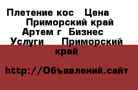 Плетение кос › Цена ­ 500 - Приморский край, Артем г. Бизнес » Услуги   . Приморский край